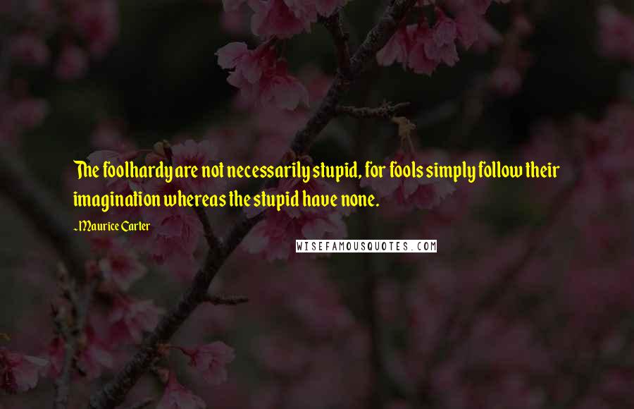 Maurice Carter quotes: The foolhardy are not necessarily stupid, for fools simply follow their imagination whereas the stupid have none.