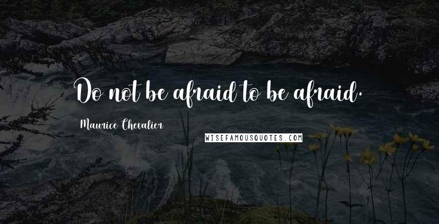 Maurice Chevalier quotes: Do not be afraid to be afraid.