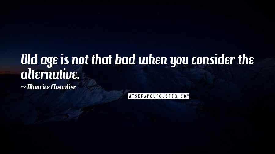 Maurice Chevalier quotes: Old age is not that bad when you consider the alternative.