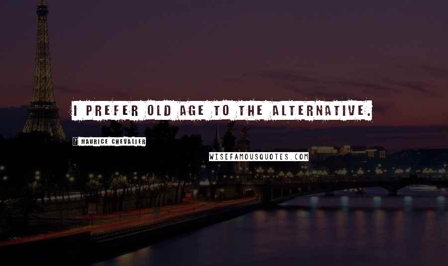 Maurice Chevalier quotes: I prefer old age to the alternative. Maurice Chevalier quotes: I prefer old age to the alternative.