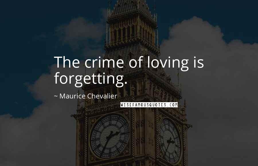 Maurice Chevalier quotes: The crime of loving is forgetting. Maurice Chevalier quotes: The crime of loving is forgetting.