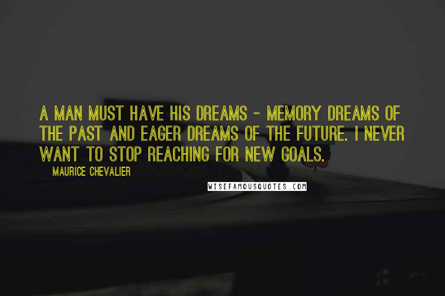 Maurice Chevalier quotes: A man must have his dreams - memory dreams of the past and eager dreams of the future. I never want to stop reaching for new goals. Maurice Chevalier quotes: A man must have his dreams - memory dreams of the past and eager dreams of the future. I never want to stop reaching for new goals.