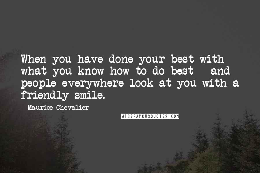 Maurice Chevalier quotes: When you have done your best with what you know how to do best - and people everywhere look at you with a friendly smile.