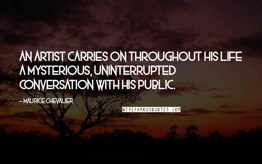 Maurice Chevalier quotes: An artist carries on throughout his life a mysterious, uninterrupted conversation with his public.