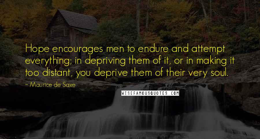 Maurice De Saxe quotes: Hope encourages men to endure and attempt everything; in depriving them of it, or in making it too distant, you deprive them of their very soul.