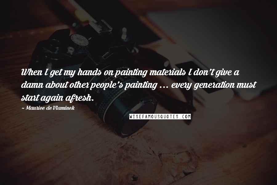 Maurice De Vlaminck quotes: When I get my hands on painting materials I don't give a damn about other people's painting ... every generation must start again afresh. Maurice De Vlaminck quotes: When I get my hands on painting materials I don't give a damn about other people's painting ... every generation must start again afresh.