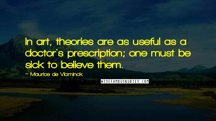 Maurice De Vlaminck quotes: In art, theories are as useful as a doctor's prescription; one must be sick to believe them.