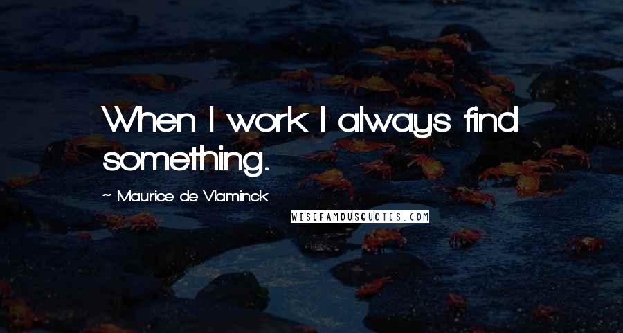 Maurice De Vlaminck quotes: When I work I always find something.
