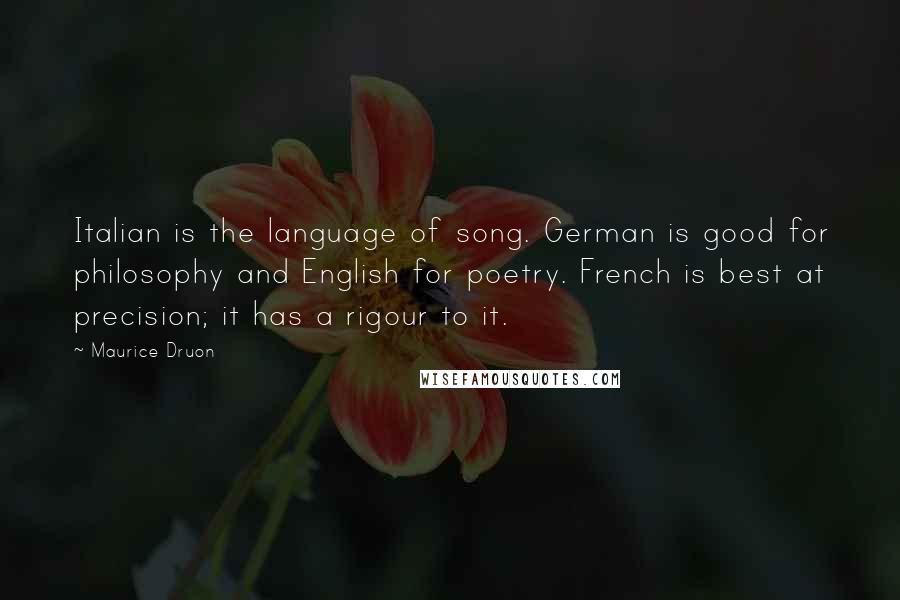 Maurice Druon quotes: Italian is the language of song. German is good for philosophy and English for poetry. French is best at precision; it has a rigour to it.