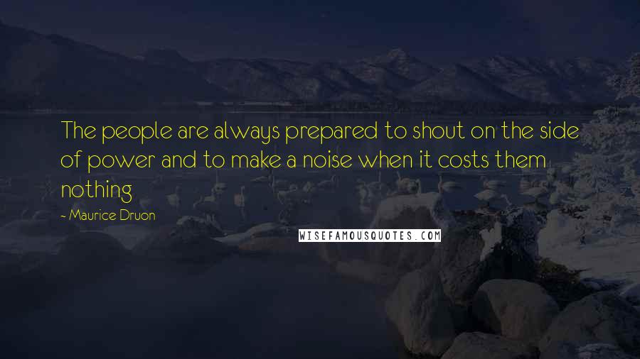 Maurice Druon quotes: The people are always prepared to shout on the side of power and to make a noise when it costs them nothing
