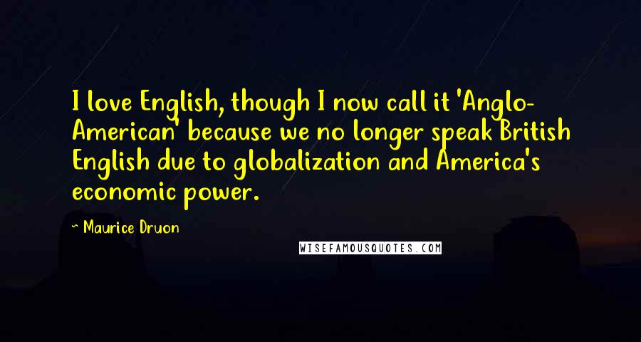 Maurice Druon quotes: I love English, though I now call it 'Anglo- American' because we no longer speak British English due to globalization and America's economic power.