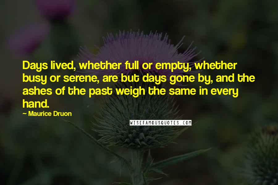 Maurice Druon quotes: Days lived, whether full or empty, whether busy or serene, are but days gone by, and the ashes of the past weigh the same in every hand.