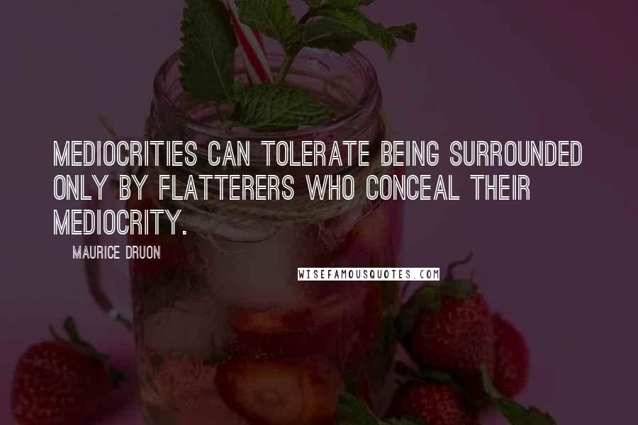 Maurice Druon quotes: Mediocrities can tolerate being surrounded only by flatterers who conceal their mediocrity.