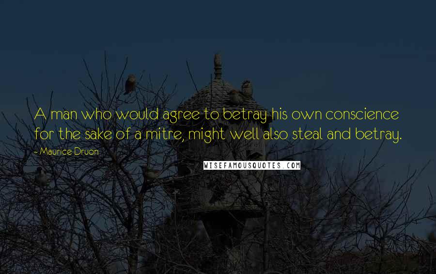 Maurice Druon quotes: A man who would agree to betray his own conscience for the sake of a mitre, might well also steal and betray.