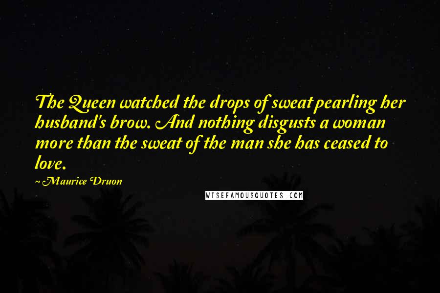 Maurice Druon quotes: The Queen watched the drops of sweat pearling her husband's brow. And nothing disgusts a woman more than the sweat of the man she has ceased to love.