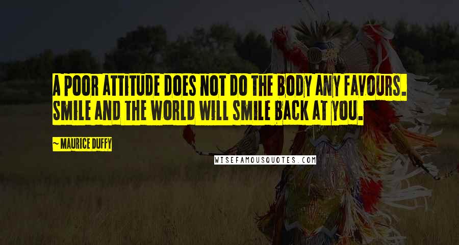 Maurice Duffy quotes: A poor attitude does not do the body any favours. Smile and the world will smile back at you.