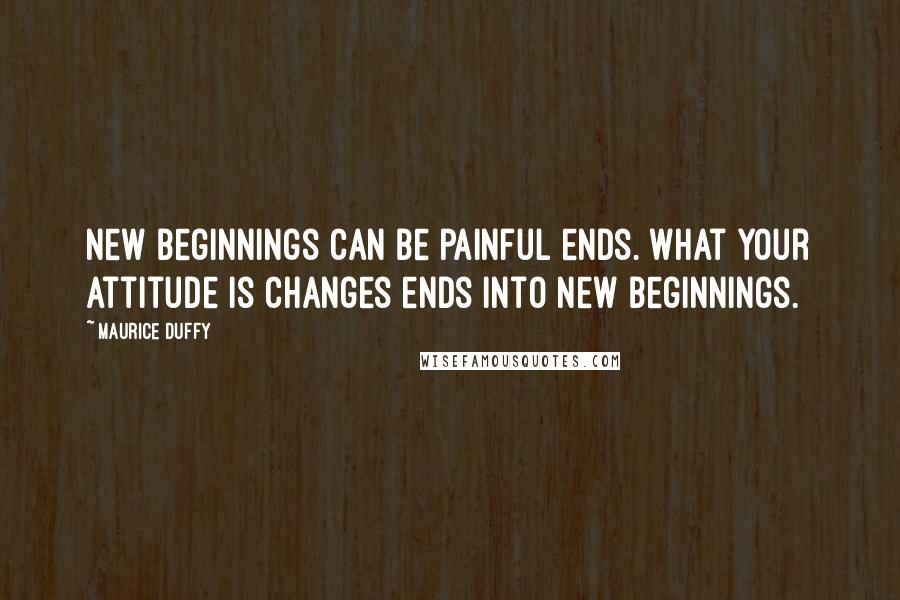 Maurice Duffy quotes: New beginnings can be painful ends. What your attitude is changes ends into new beginnings.