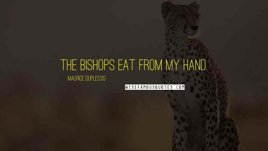 Maurice Duplessis quotes: The bishops eat from my hand.