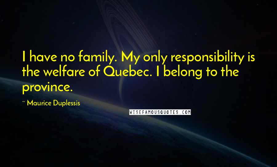 Maurice Duplessis quotes: I have no family. My only responsibility is the welfare of Quebec. I belong to the province.