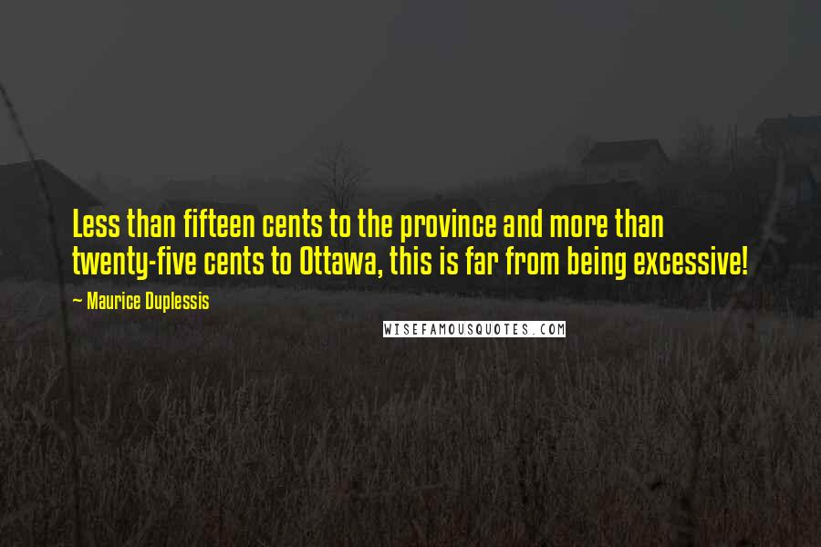 Maurice Duplessis quotes: Less than fifteen cents to the province and more than twenty-five cents to Ottawa, this is far from being excessive!