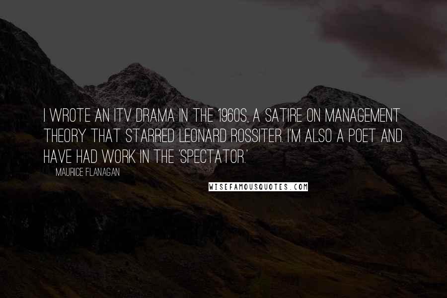 Maurice Flanagan quotes: I wrote an ITV drama in the 1960s, a satire on management theory that starred Leonard Rossiter. I'm also a poet and have had work in the 'Spectator.'