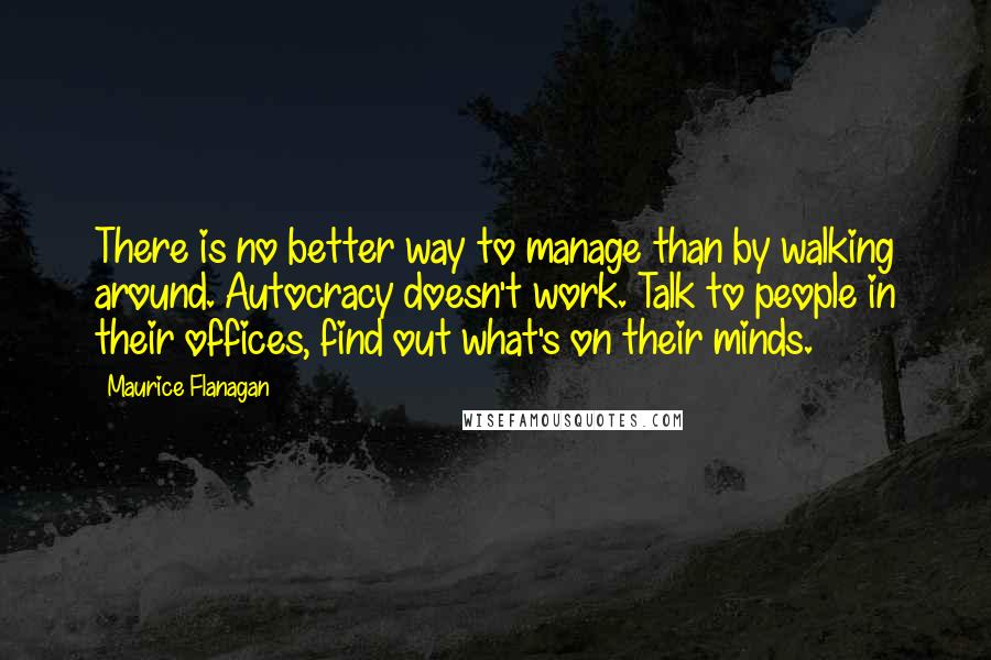 Maurice Flanagan quotes: There is no better way to manage than by walking around. Autocracy doesn't work. Talk to people in their offices, find out what's on their minds.