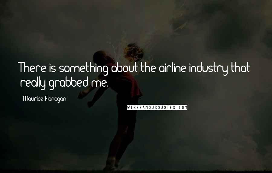 Maurice Flanagan quotes: There is something about the airline industry that really grabbed me. Maurice Flanagan quotes: There is something about the airline industry that really grabbed me.
