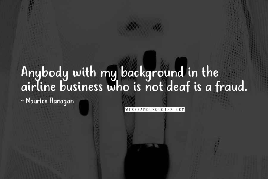 Maurice Flanagan quotes: Anybody with my background in the airline business who is not deaf is a fraud. Maurice Flanagan quotes: Anybody with my background in the airline business who is not deaf is a fraud.