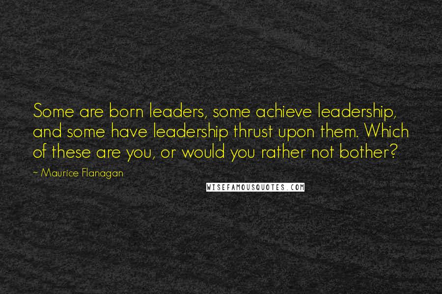 Maurice Flanagan quotes: Some are born leaders, some achieve leadership, and some have leadership thrust upon them. Which of these are you, or would you rather not bother?