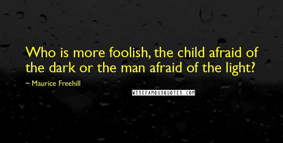 Maurice Freehill quotes: Who is more foolish, the child afraid of the dark or the man afraid of the light?