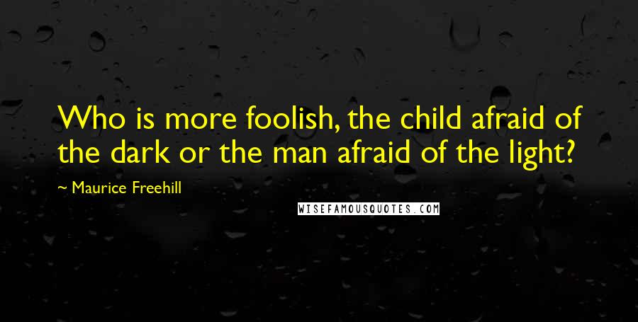 Maurice Freehill quotes: Who is more foolish, the child afraid of the dark or the man afraid of the light? Maurice Freehill quotes: Who is more foolish, the child afraid of the dark or the man afraid of the light?