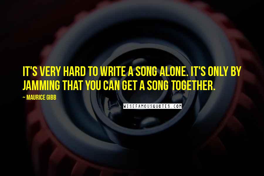 Maurice Gibb quotes: It's very hard to write a song alone. It's only by jamming that you can get a song together.