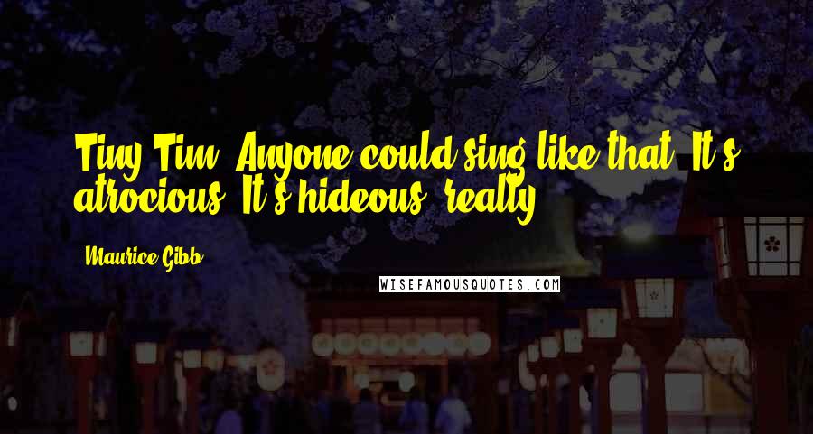 Maurice Gibb quotes: Tiny Tim? Anyone could sing like that. It's atrocious. It's hideous, really.