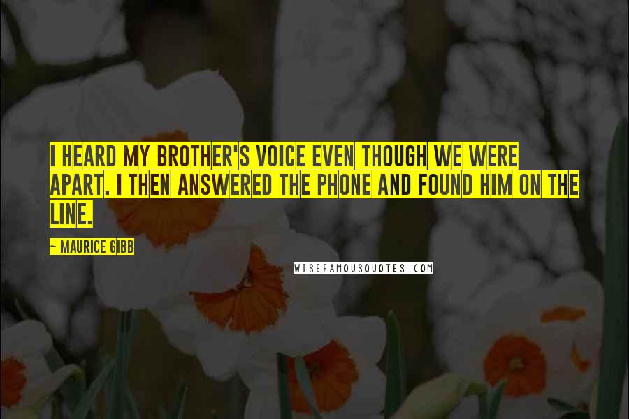 Maurice Gibb quotes: I heard my brother's voice even though we were apart. I then answered the phone and found him on the line. Maurice Gibb quotes: I heard my brother's voice even though we were apart. I then answered the phone and found him on the line.