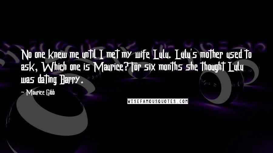 Maurice Gibb quotes: No one knew me until I met my wife Lulu. Lulu's mother used to ask, Which one is Maurice? For six months she thought Lulu was dating Barry.