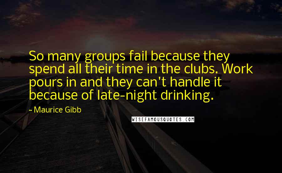 Maurice Gibb quotes: So many groups fail because they spend all their time in the clubs. Work pours in and they can't handle it because of late-night drinking. Maurice Gibb quotes: So many groups fail because they spend all their time in the clubs. Work pours in and they can't handle it because of late-night drinking.