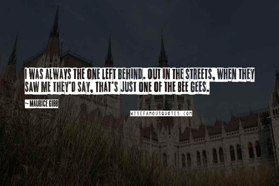 Maurice Gibb quotes: I was always the one left behind. Out in the streets, when they saw me they'd say, That's just one of the Bee Gees.