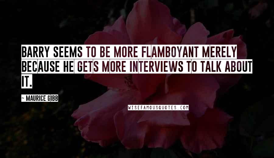 Maurice Gibb quotes: Barry seems to be more flamboyant merely because he gets more interviews to talk about it.
