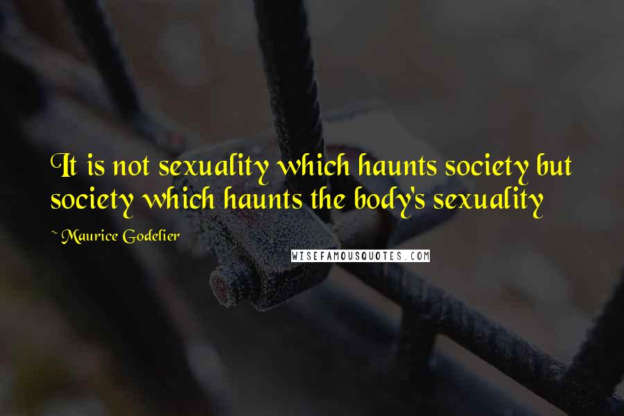 Maurice Godelier quotes: It is not sexuality which haunts society but society which haunts the body's sexuality