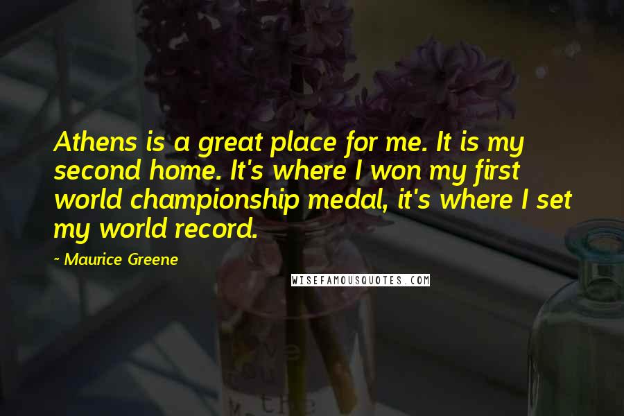 Maurice Greene quotes: Athens is a great place for me. It is my second home. It's where I won my first world championship medal, it's where I set my world record.
