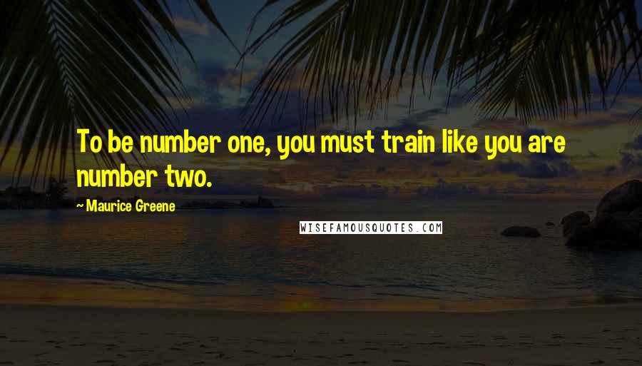 Maurice Greene quotes: To be number one, you must train like you are number two.