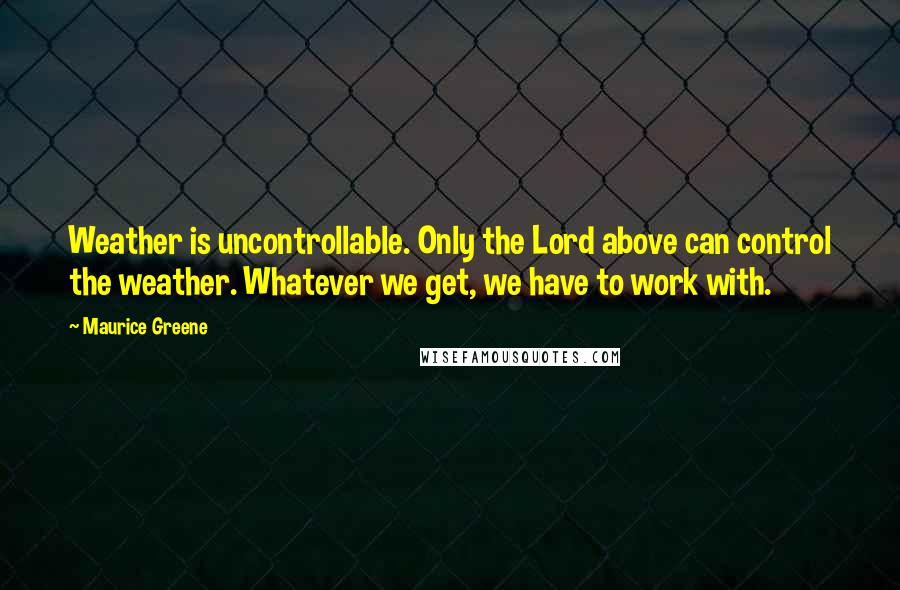 Maurice Greene quotes: Weather is uncontrollable. Only the Lord above can control the weather. Whatever we get, we have to work with.