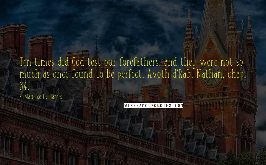 Maurice H. Harris quotes: Ten times did God test our forefathers, and they were not so much as once found to be perfect. Avoth d'Rab. Nathan, chap. 34.