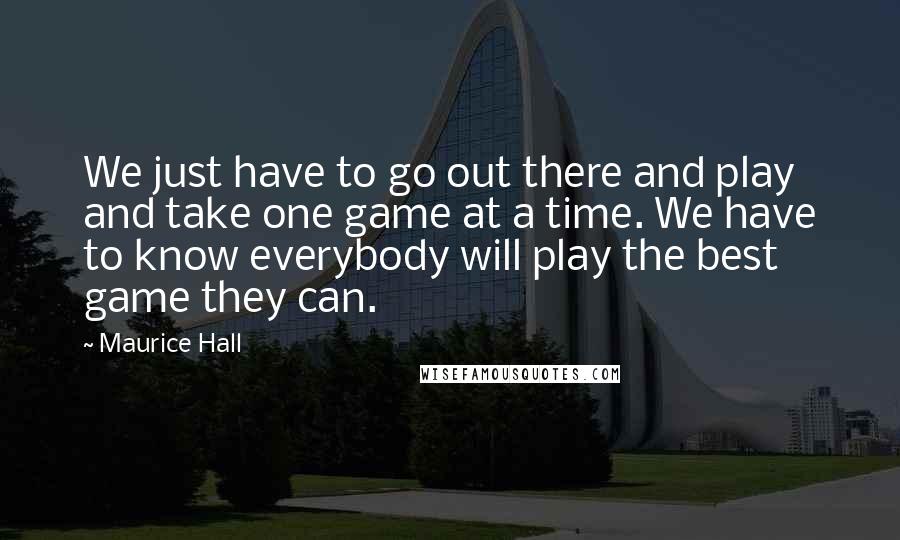 Maurice Hall quotes: We just have to go out there and play and take one game at a time. We have to know everybody will play the best game they can. Maurice Hall quotes: We just have to go out there and play and take one game at a time. We have to know everybody will play the best game they can.