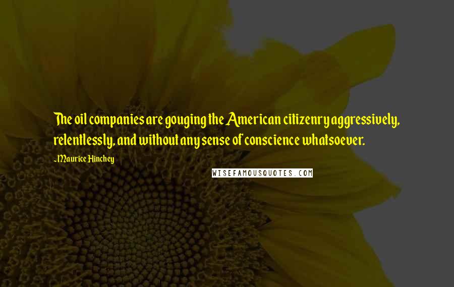 Maurice Hinchey quotes: The oil companies are gouging the American citizenry aggressively, relentlessly, and without any sense of conscience whatsoever.
