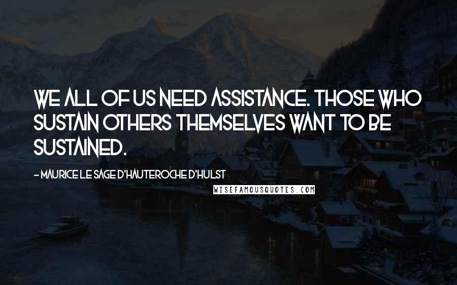 Maurice Le Sage D'Hauteroche D'Hulst quotes: We all of us need assistance. Those who sustain others themselves want to be sustained.
