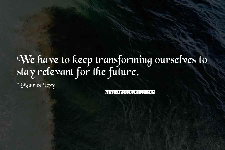 Maurice Levy quotes: We have to keep transforming ourselves to stay relevant for the future.