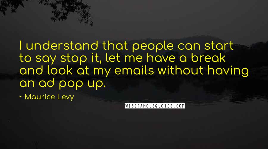 Maurice Levy quotes: I understand that people can start to say stop it, let me have a break and look at my emails without having an ad pop up.