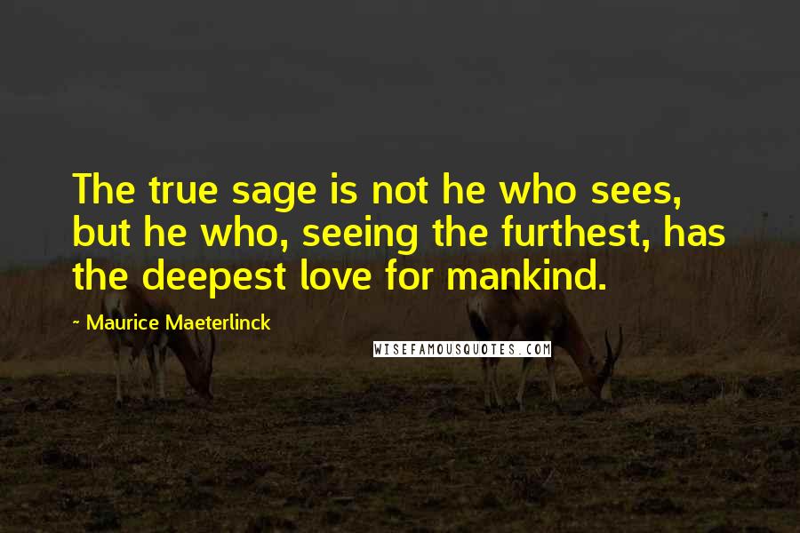 Maurice Maeterlinck quotes: The true sage is not he who sees, but he who, seeing the furthest, has the deepest love for mankind.