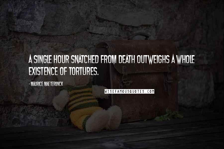 Maurice Maeterlinck quotes: A single hour snatched from death outweighs a whole existence of tortures.